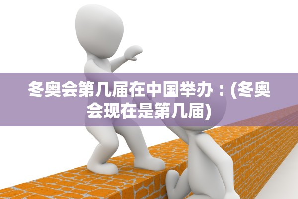 冬奥会第几届在中国举办︰(冬奥会现在是第几届)