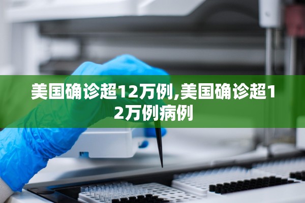 美国确诊超12万例,美国确诊超12万例病例