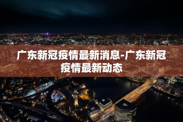 广东新冠疫情最新消息-广东新冠疫情最新动态