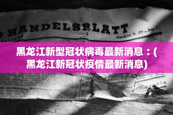 黑龙江新型冠状病毒最新消息︰(黑龙江新冠状疫情最新消息)