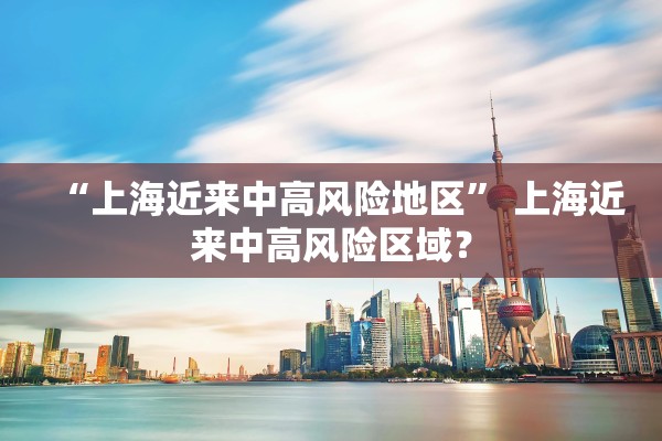 “上海近来中高风险地区” 上海近来中高风险区域？