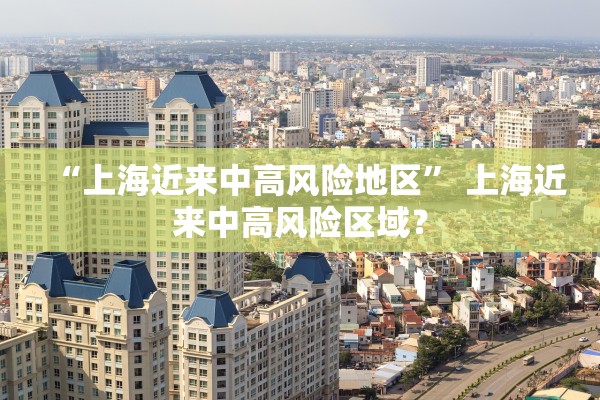 “上海近来中高风险地区	” 上海近来中高风险区域？