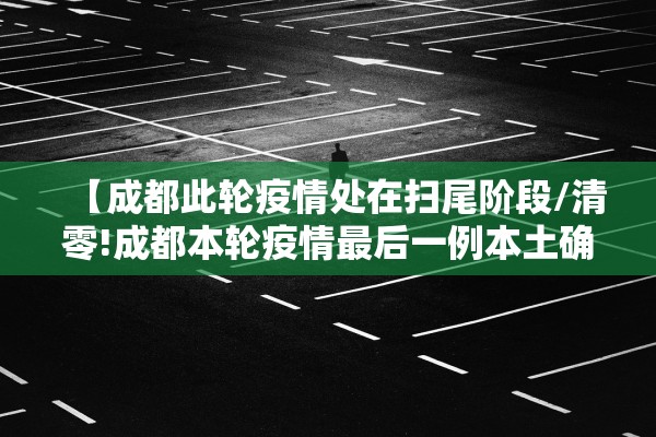 【成都此轮疫情处在扫尾阶段/清零!成都本轮疫情最后一例本土确诊出院】
