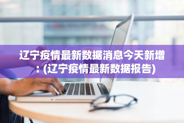辽宁疫情最新数据消息今天新增︰(辽宁疫情最新数据报告)