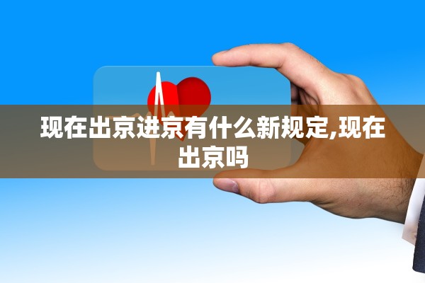 现在出京进京有什么新规定,现在出京吗