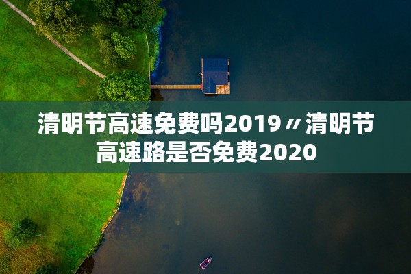 清明节高速免费吗2019〃清明节高速路是否免费2020