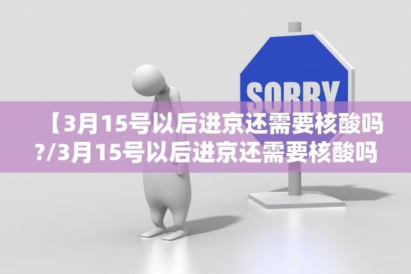 【3月15号以后进京还需要核酸吗?/3月15号以后进京还需要核酸吗现在】