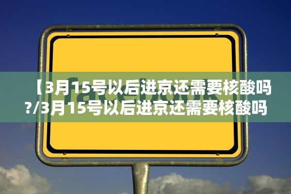 【3月15号以后进京还需要核酸吗?/3月15号以后进京还需要核酸吗现在】