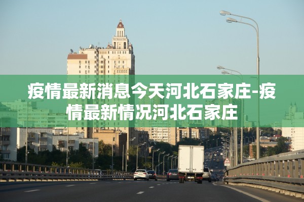 疫情最新消息今天河北石家庄-疫情最新情况河北石家庄