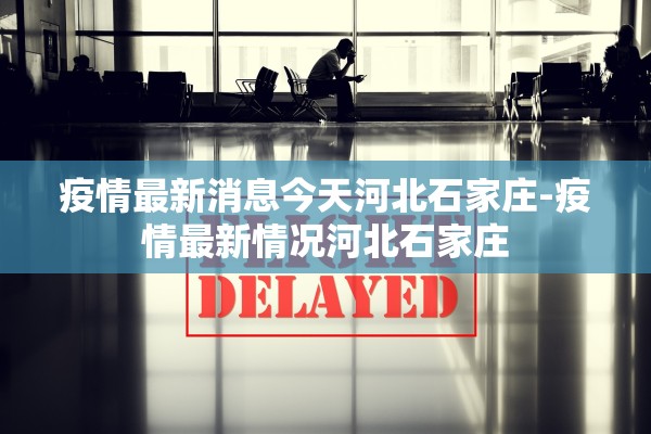 疫情最新消息今天河北石家庄-疫情最新情况河北石家庄