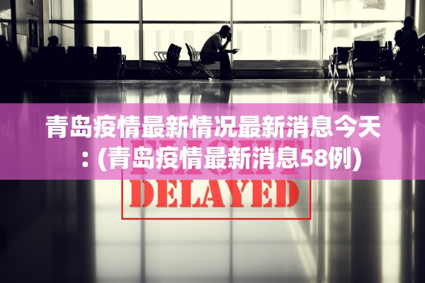 青岛疫情最新情况最新消息今天︰(青岛疫情最新消息58例)