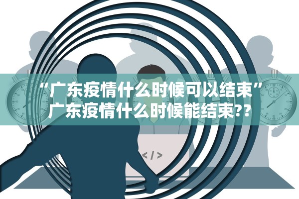“广东疫情什么时候可以结束” 广东疫情什么时候能结束?？