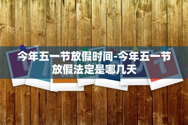 今年五一节放假时间-今年五一节放假法定是哪几天