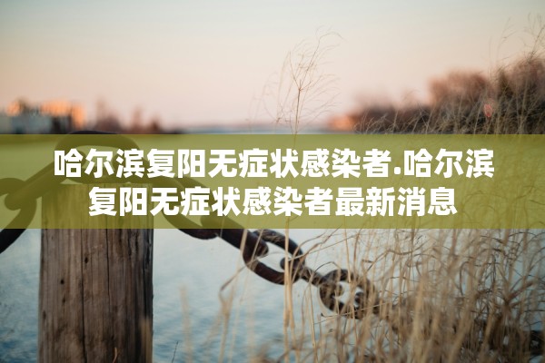 哈尔滨复阳无症状感染者.哈尔滨复阳无症状感染者最新消息