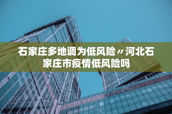石家庄多地调为低风险〃河北石家庄市疫情低风险吗