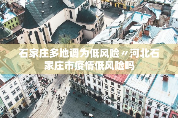 石家庄多地调为低风险〃河北石家庄市疫情低风险吗