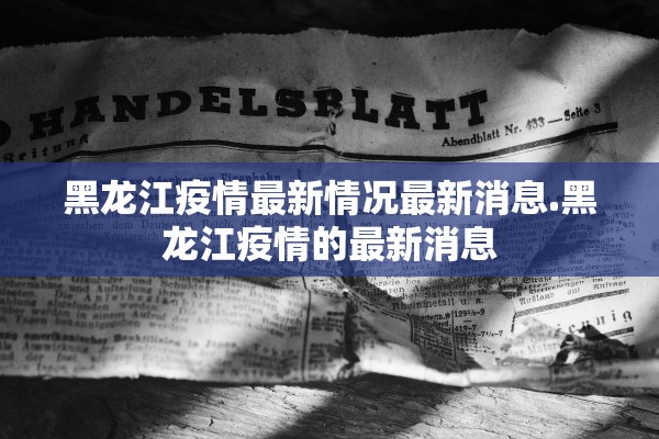 黑龙江疫情最新情况最新消息.黑龙江疫情的最新消息