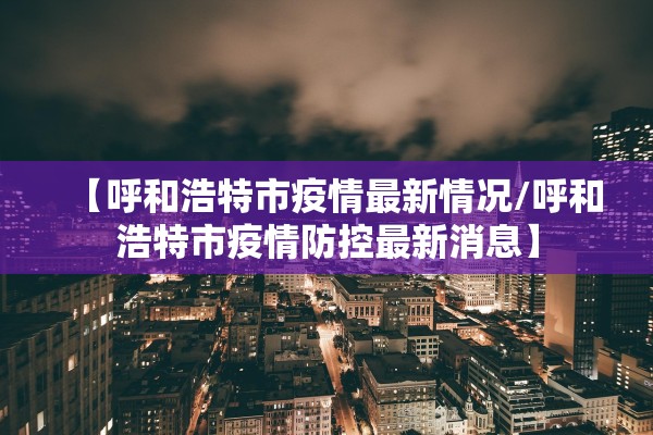 【呼和浩特市疫情最新情况/呼和浩特市疫情防控最新消息】