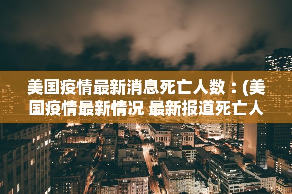美国疫情最新消息死亡人数︰(美国疫情最新情况 最新报道死亡人数)