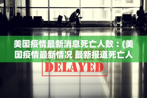 美国疫情最新消息死亡人数︰(美国疫情最新情况 最新报道死亡人数)
