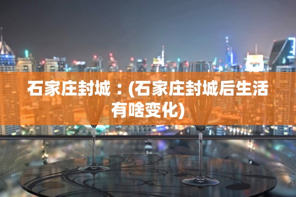 石家庄封城︰(石家庄封城后生活有啥变化)