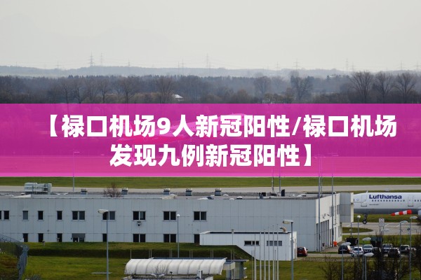 【禄口机场9人新冠阳性/禄口机场发现九例新冠阳性】