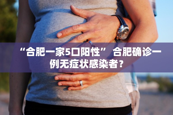 “合肥一家5口阳性	” 合肥确诊一例无症状感染者？