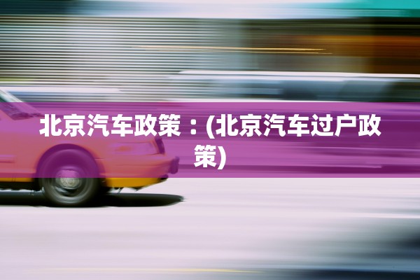 北京汽车政策︰(北京汽车过户政策)