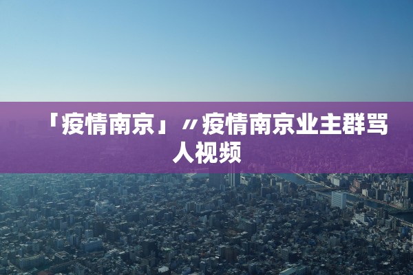 「疫情南京」〃疫情南京业主群骂人视频