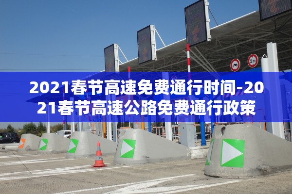 2021春节高速免费通行时间-2021春节高速公路免费通行政策