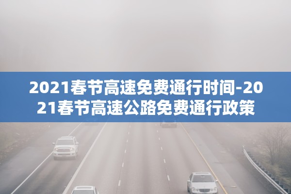 2021春节高速免费通行时间-2021春节高速公路免费通行政策