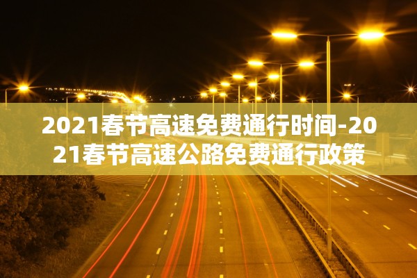 2021春节高速免费通行时间-2021春节高速公路免费通行政策