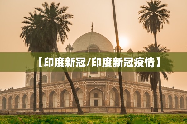 【印度新冠/印度新冠疫情】 【印度新冠/印度新冠疫情】