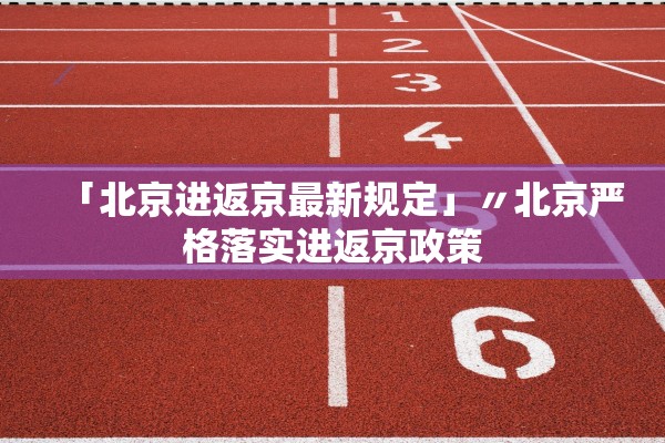 「北京进返京最新规定」〃北京严格落实进返京政策 「北京进返京最新规定」〃北京严格落实进返京政策
