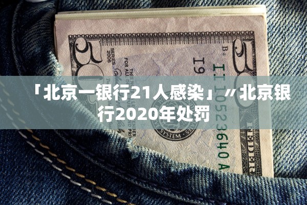 「北京一银行21人感染」〃北京银行2020年处罚