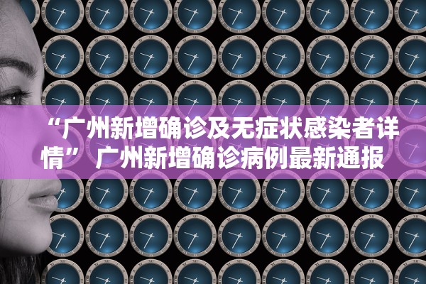 “广州新增确诊及无症状感染者详情	” 广州新增确诊病例最新通报？