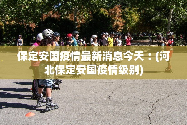 保定安国疫情最新消息今天︰(河北保定安国疫情级别)