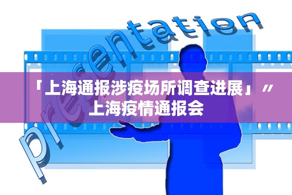 「上海通报涉疫场所调查进展」〃上海疫情通报会