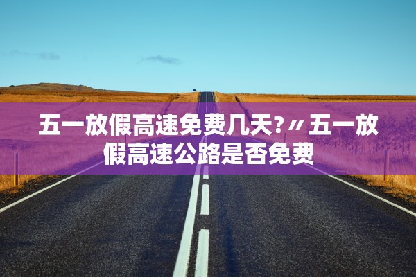 五一放假高速免费几天?〃五一放假高速公路是否免费