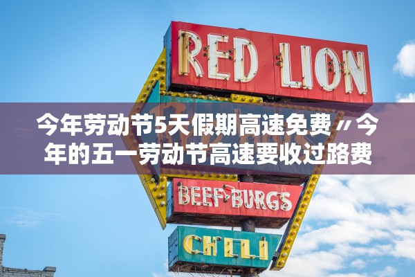 今年劳动节5天假期高速免费〃今年的五一劳动节高速要收过路费吗