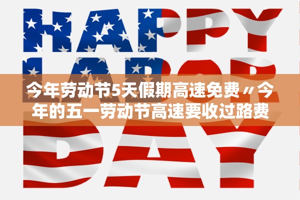 今年劳动节5天假期高速免费〃今年的五一劳动节高速要收过路费吗