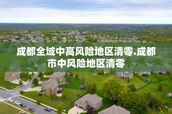 成都全域中高风险地区清零.成都市中风险地区清零