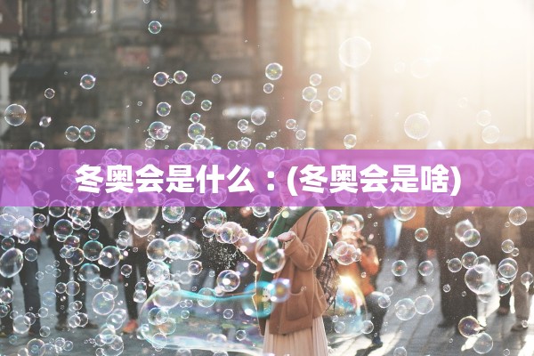 冬奥会是什么︰(冬奥会是啥)