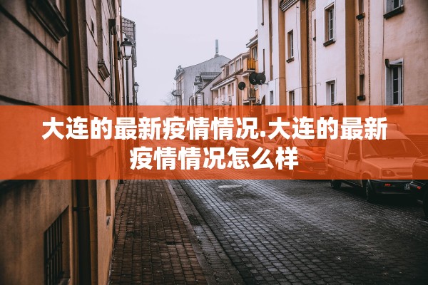 大连的最新疫情情况.大连的最新疫情情况怎么样