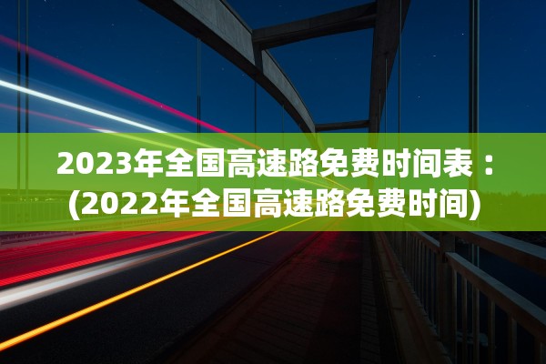 2023年全国高速路免费时间表︰(2022年全国高速路免费时间) 2023年全国高速路免费时间表︰(2022年全国高速路免费时间)