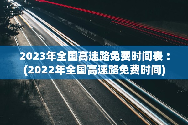 2023年全国高速路免费时间表︰(2022年全国高速路免费时间) 2023年全国高速路免费时间表︰(2022年全国高速路免费时间)