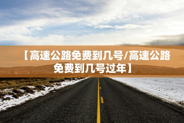 【高速公路免费到几号/高速公路免费到几号过年】