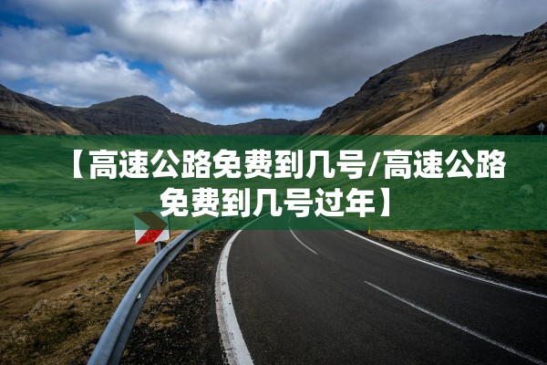 【高速公路免费到几号/高速公路免费到几号过年】