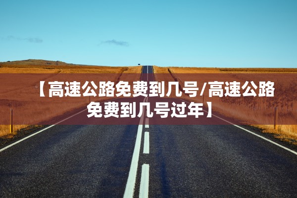 【高速公路免费到几号/高速公路免费到几号过年】