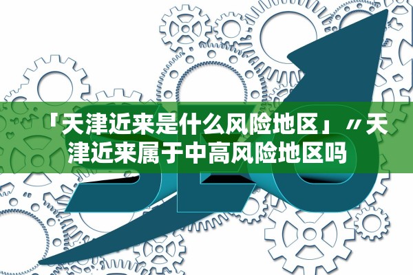 「天津近来是什么风险地区」〃天津近来属于中高风险地区吗